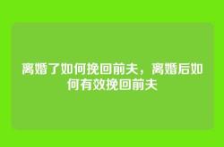 离婚了如何挽回前夫，离婚后如何有效挽回前夫