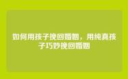 如何用孩子挽回婚姻，用纯真孩子巧妙挽回婚姻