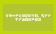 考研分手如何挽回婚姻，考研分手后如何挽回婚姻
