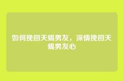 如何挽回天蝎男友，深情挽回天蝎男友心
