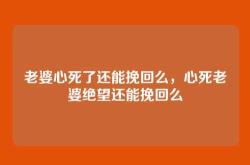 老婆心死了还能挽回么，心死老婆绝望还能挽回么