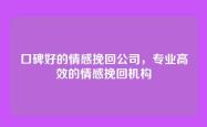 口碑好的情感挽回公司，专业高效的情感挽回机构