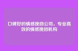 口碑好的情感挽回公司，专业高效的情感挽回机构