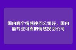 国内哪个情感挽回公司好，国内最专业可靠的情感挽回公司