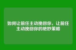 如何让前任主动挽回你，让前任主动挽回你的绝妙策略