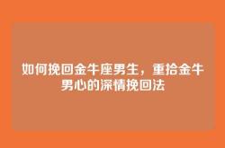 如何挽回金牛座男生，重拾金牛男心的深情挽回法
