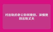 对出轨的老公如何挽回，深情挽回出轨丈夫