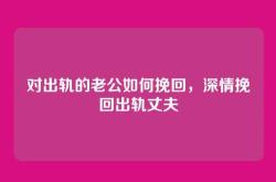 对出轨的老公如何挽回，深情挽回出轨丈夫