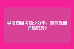 异地恋因沟通少分手，如何挽回异地男友？