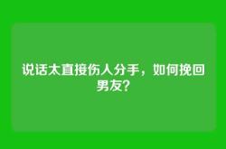 说话太直接伤人分手，如何挽回男友？