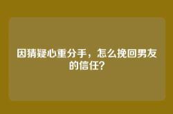因猜疑心重分手，怎么挽回男友的信任？