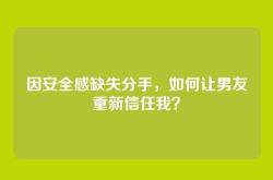 因安全感缺失分手，如何让男友重新信任我？