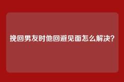 挽回男友时他回避见面怎么解决？