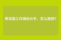 男友因工作调动分手，怎么挽回？