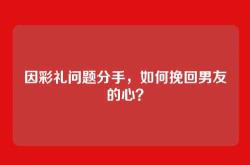 因彩礼问题分手，如何挽回男友的心？