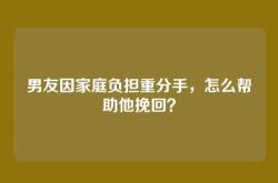 男友因家庭负担重分手，怎么帮助他挽回？