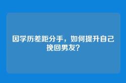 因学历差距分手，如何提升自己挽回男友？