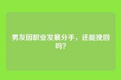 男友因职业发展分手，还能挽回吗？