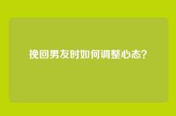 挽回男友时如何调整心态？