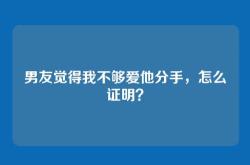 男友觉得我不够爱他分手，怎么证明？