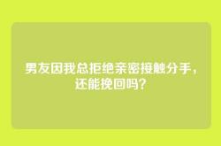 男友因我总拒绝亲密接触分手，还能挽回吗？