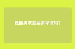 挽回男友需要多卑微吗？