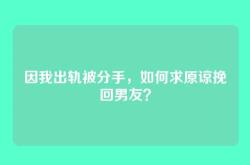 因我出轨被分手，如何求原谅挽回男友？