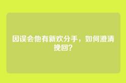 因误会他有新欢分手，如何澄清挽回？