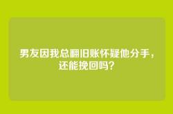 男友因我总翻旧账怀疑他分手，还能挽回吗？