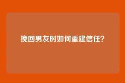 挽回男友时如何重建信任？