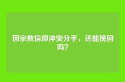 因宗教信仰冲突分手，还能挽回吗？