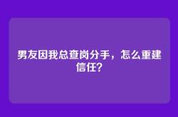 男友因我总查岗分手，怎么重建信任？
