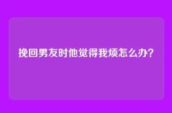 挽回男友时他觉得我烦怎么办？