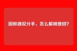 因醉酒说分手，怎么解释挽回？