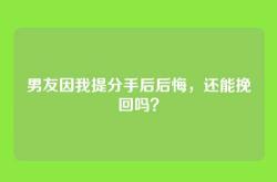 男友因我提分手后后悔，还能挽回吗？