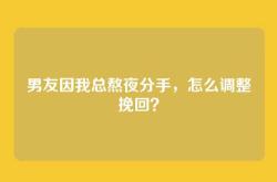 男友因我总熬夜分手，怎么调整挽回？