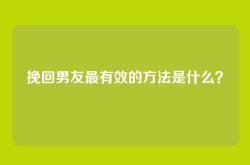 挽回男友最有效的方法是什么？