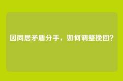 因同居矛盾分手，如何调整挽回？