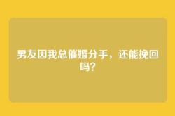 男友因我总催婚分手，还能挽回吗？