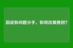 因皮肤问题分手，如何改善挽回？