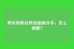 男友因我总熬夜追剧分手，怎么调整？