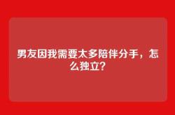 男友因我需要太多陪伴分手，怎么独立？