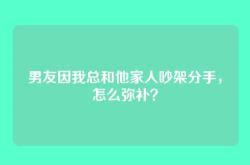 男友因我总和他家人吵架分手，怎么弥补？