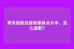 男友因我总提他家缺点分手，怎么道歉？