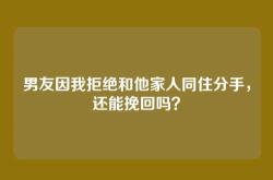 男友因我拒绝和他家人同住分手，还能挽回吗？