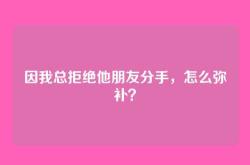 因我总拒绝他朋友分手，怎么弥补？