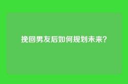 挽回男友后如何规划未来？
