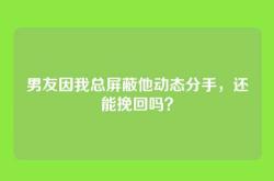 男友因我总屏蔽他动态分手，还能挽回吗？