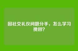 因社交礼仪问题分手，怎么学习挽回？