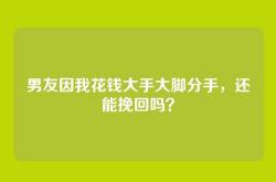 男友因我花钱大手大脚分手，还能挽回吗？